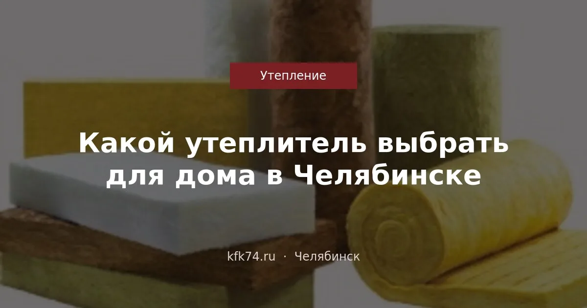Какой утеплитель выбрать для дома в Челябинске: кровля, стены, пол